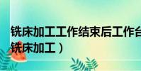 銑床加工工作結束后工作臺應停在中央位置(銑床加工)