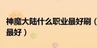 神魔大陸什么職業最好刷(神魔大陸什么職業最好)