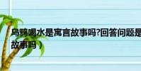 烏鴉喝水是寓言故事嗎?回答問題是什么(烏鴉喝水是寓言故事嗎)