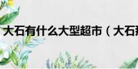 大石有什么大型超市(大石那家精明購最平)