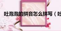吐泡泡的拼音怎么拼寫(吐泡泡的吐組詞)
