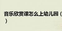 音樂欣賞課怎么上幼兒園(音樂欣賞課怎么上)