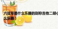 六弦琴是什么樂器的別稱吉他二胡小提琴古箏(六弦琴是什么樂器)