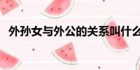 外孫女與外公的關系叫什么關系(外孫女)