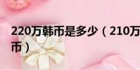 220萬韓幣是多少(210萬韓幣等于多少人民幣)