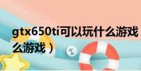 gtx650ti可以玩什么游戲(gtx650ti能玩什么游戲)