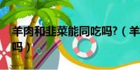 羊肉和韭菜能同吃嗎?(羊肉和韭菜能一起吃嗎)