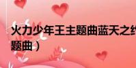 火力少年王主題曲藍天之約(火力少年王2主題曲)