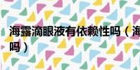 海露滴眼液有依賴性嗎(海露滴眼液能長期用嗎)