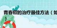 青春痘的治療最佳方法(如何快速去除青春痘)