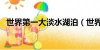 世界第一大淡水湖泊(世界第一大淡水湖)