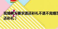 離婚男方要求退還彩禮不退不離婚怎么辦(離婚男方要求退還彩禮)