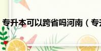 專升本可以跨省嗎河南(專升本可以跨省嗎)