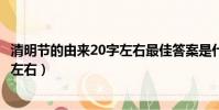 清明節的由來20字左右最佳答案是什么(清明節的由來20字左右)