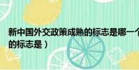新中國外交政策成熟的標志是哪一個(新中國外交政策成熟的標志是)