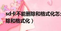 sd卡不能刪除和格式化怎么辦(sd卡不能刪除和格式化)