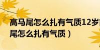 高馬尾怎么扎有氣質12歲簡單又好看(高馬尾怎么扎有氣質)