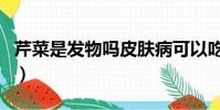 芹菜是發物嗎皮膚病可以吃嗎(芹菜是發物嗎)
