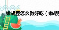 嫩胡豆怎么做好吃(嫩胡豆怎么炒好吃)