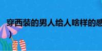 穿西裝的男人給人啥樣的感覺(穿西裝的男人)