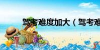 駕考難度加大(駕考難度大升級)