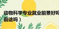 動物科學專業就業前景好嗎(動物科學專業有前途嗎)