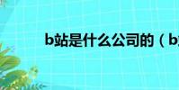 b站是什么公司的(b站是什么)