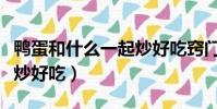 鴨蛋和什么一起炒好吃竅門(鴨蛋和什么一起炒好吃)