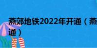 燕郊地鐵2022年開通(燕郊地鐵什么時候開通)