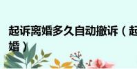 起訴離婚多久自動撤訴(起訴離婚多久自動離婚)