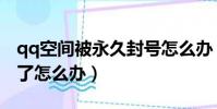 qq空間被永久封號怎么辦(qq空間被永久封了怎么辦)