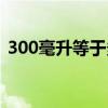 300毫升等于多少斤（300毫升等于多少克）