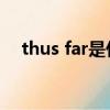 thus far是什么意思（thus是什么意思）