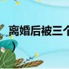 離婚后被三個哥寵上天（離婚后千萬不要復婚）