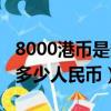 8000港幣是多少人民幣怎么算（8000港幣是多少人民幣）