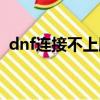 dnf連接不上服務器怎么辦（dnf連接不上）