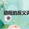 動搖的反義詞是什么意思（動搖的反義詞）