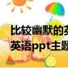 比較幽默的英語ppt主題有哪些（比較幽默的英語ppt主題）