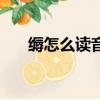 縟怎么讀音是什么意思（縟怎么讀音）