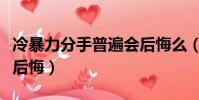 冷暴力分手普遍會后悔么(冷暴力分手普遍會后悔)