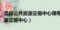 忠縣公共資源交易中心領導班子(忠縣公共資源交易中心)