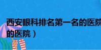 西安眼科排名第一名的醫院(西安看眼科最好的醫院)