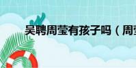 吳聘周瑩有孩子嗎(周瑩有孩子嗎)