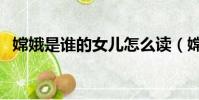 嫦娥是誰的女兒怎么讀(嫦娥是誰的女兒)