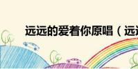 遠遠的愛著你原唱(遠遠的愛著你)