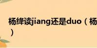 楊絳讀jiang還是duo(楊絳的絳怎么讀duo)