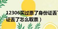 12306買過票了身份證丟了怎么取票(身份證丟了怎么取票)