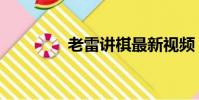 老雷講棋最新視頻(老雷)