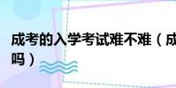 成考的入學考試難不難(成考入學考試容易過嗎)