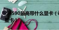 i54590最高帶什么顯卡(i54590最高配什么顯卡)